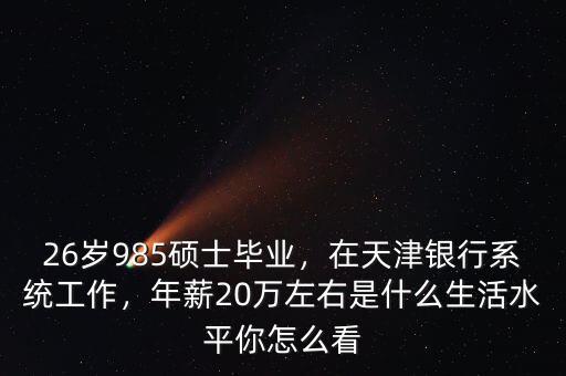 26歲985碩士畢業(yè)，在天津銀行系統(tǒng)工作，年薪20萬左右是什么生活水平你怎么看