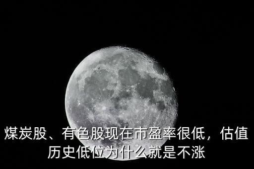 煤炭股、有色股現(xiàn)在市盈率很低，估值歷史低位為什么就是不漲
