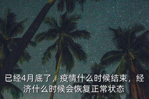 已經(jīng)4月底了，疫情什么時候結(jié)束，經(jīng)濟什么時候會恢復正常狀態(tài)