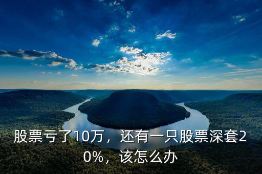 股票虧了10萬(wàn)，還有一只股票深套20%，該怎么辦