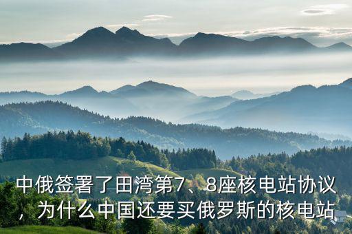 中俄簽署了田灣第7、8座核電站協(xié)議，為什么中國還要買俄羅斯的核電站