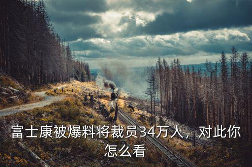 富士康被爆料將裁員34萬(wàn)人，對(duì)此你怎么看