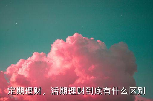 定期理財(cái)，活期理財(cái)?shù)降子惺裁磪^(qū)別