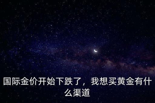 國際金價(jià)開始下跌了，我想買黃金有什么渠道