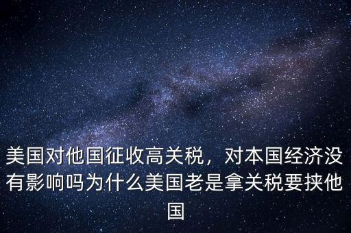 美國對他國征收高關(guān)稅，對本國經(jīng)濟(jì)沒有影響嗎為什么美國老是拿關(guān)稅要挾他國