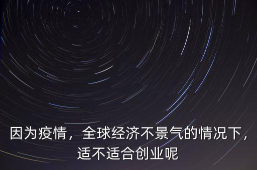 因?yàn)橐咔?，全球?jīng)濟(jì)不景氣的情況下，適不適合創(chuàng)業(yè)呢
