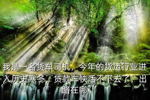 我是一名貨車司機(jī)，今年的貨運(yùn)行業(yè)進(jìn)入歷史寒冬，貸款車快活不下去了，出路在哪