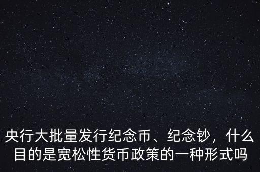 央行大批量發(fā)行紀念幣、紀念鈔，什么目的是寬松性貨幣政策的一種形式嗎