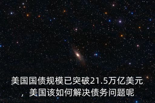 美國國債規(guī)模已突破21.5萬億美元，美國該如何解決債務問題呢