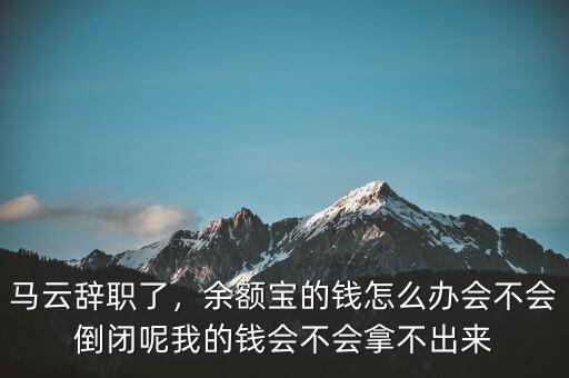 馬云辭職了，余額寶的錢怎么辦會不會倒閉呢我的錢會不會拿不出來