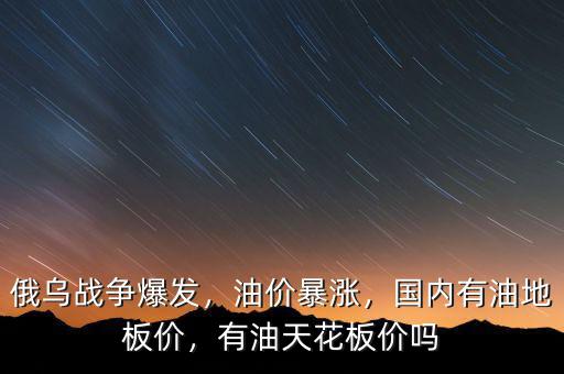 俄烏戰(zhàn)爭爆發(fā)，油價暴漲，國內(nèi)有油地板價，有油天花板價嗎