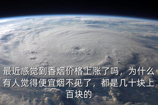 最近感覺到香煙價格上漲了嗎，為什么有人覺得便宜煙不見了，都是幾十塊上百塊的