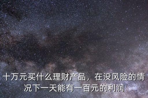 十萬元買什么理財(cái)產(chǎn)品，在沒風(fēng)險(xiǎn)的情況下一天能有一百元的利潤(rùn)