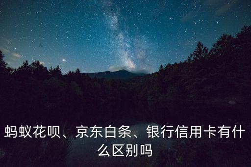 螞蟻花唄、京東白條、銀行信用卡有什么區(qū)別嗎