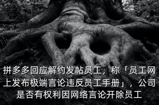 拼多多回應解約發(fā)帖員工，稱「員工網(wǎng)上發(fā)布極端言論違反員工手冊」，公司是否有權利因網(wǎng)絡言論開除員工