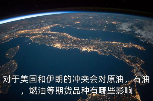 對于美國和伊朗的沖突會對原油，石油，燃油等期貨品種有哪些影響