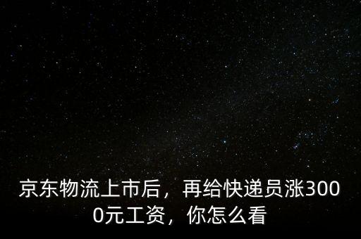 京東物流上市后，再給快遞員漲3000元工資，你怎么看