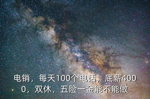 電銷，每天100個(gè)電話，底薪4000，雙休，五險(xiǎn)一金能不能做