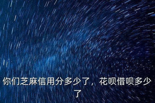 你們芝麻信用分多少了，花唄借唄多少了
