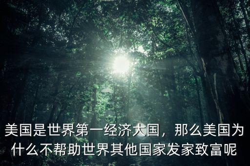 美國是世界第一經(jīng)濟(jì)大國，那么美國為什么不幫助世界其他國家發(fā)家致富呢