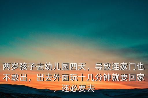 兩歲孩子去幼兒園四天，導(dǎo)致連家門也不敢出，出去外面玩十幾分鐘就要回家，還必要去