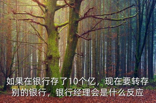 如果在銀行存了10個億，現(xiàn)在要轉(zhuǎn)存別的銀行，銀行經(jīng)理會是什么反應(yīng)