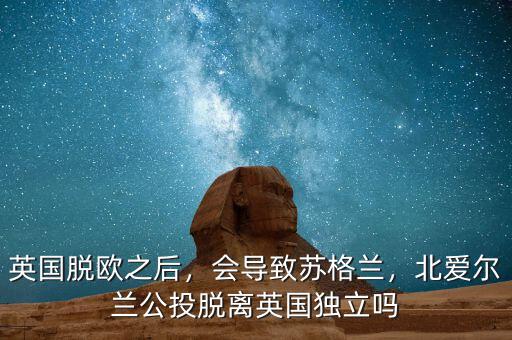 英國脫歐之后，會導致蘇格蘭，北愛爾蘭公投脫離英國獨立嗎