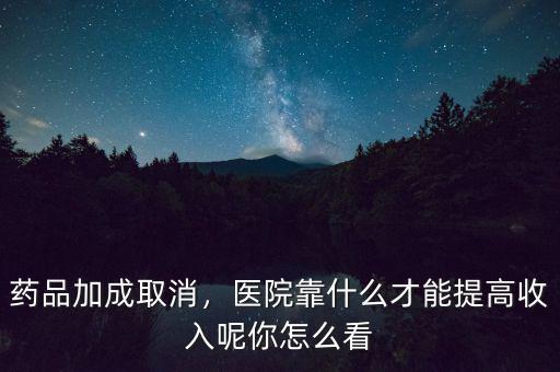 藥品加成取消，醫(yī)院靠什么才能提高收入呢你怎么看