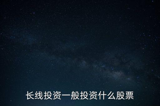 長(zhǎng)線投資一般投資什么股票