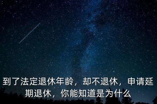 到了法定退休年齡，卻不退休，申請延期退休，你能知道是為什么