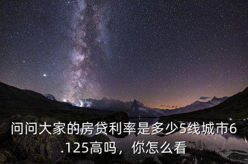 問(wèn)問(wèn)大家的房貸利率是多少5線城市6.125高嗎，你怎么看