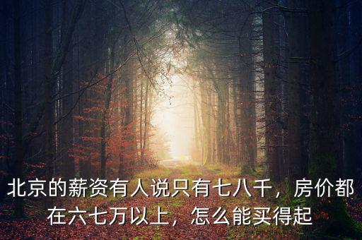 北京的薪資有人說只有七八千，房價都在六七萬以上，怎么能買得起
