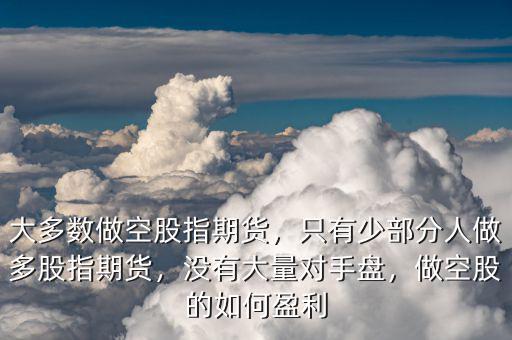 大多數(shù)做空股指期貨，只有少部分人做多股指期貨，沒(méi)有大量對(duì)手盤(pán)，做空股的如何盈利