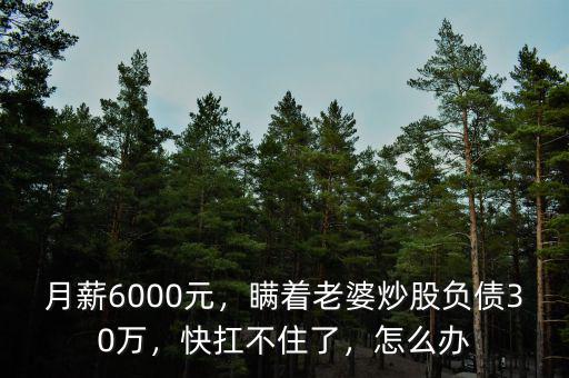 月薪6000元，瞞著老婆炒股負(fù)債30萬(wàn)，快扛不住了，怎么辦