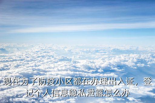 現(xiàn)在為了防疫小區(qū)都在辦理出入證，登記個人信息隱私泄露怎么辦