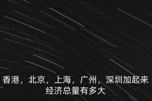 香港，北京，上海，廣州，深圳加起來經(jīng)濟(jì)總量有多大