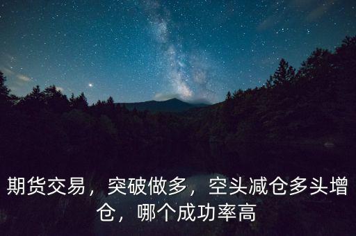 期貨交易，突破做多，空頭減倉多頭增倉，哪個成功率高