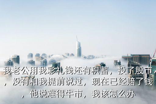 我老公用我彩禮錢還有積蓄，投了股市，沒有和我提前說過，現(xiàn)在已經(jīng)賠了錢，他說難得牛市，我該怎么辦