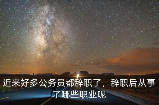 近來好多公務(wù)員都辭職了，辭職后從事了哪些職業(yè)呢