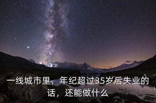 一線城市里，年紀超過35歲后失業(yè)的話，還能做什么