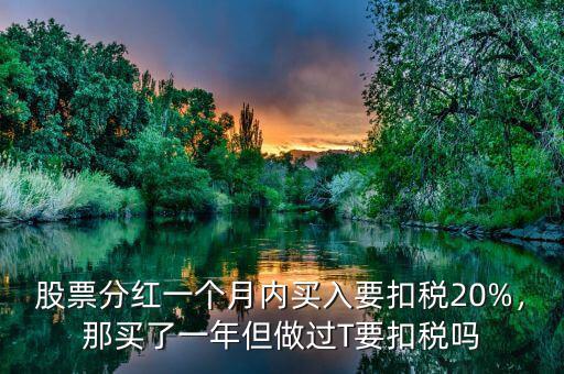 股票分紅一個月內買入要扣稅20%，那買了一年但做過T要扣稅嗎