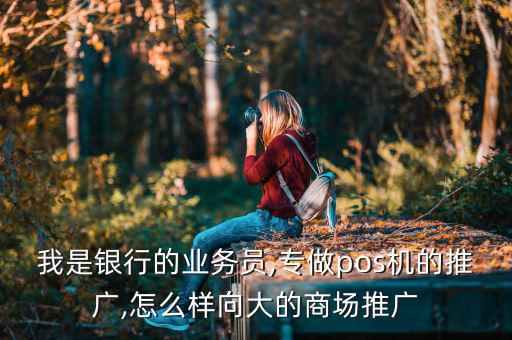我是銀行的業(yè)務(wù)員,專做pos機(jī)的推廣,怎么樣向大的商場(chǎng)推廣