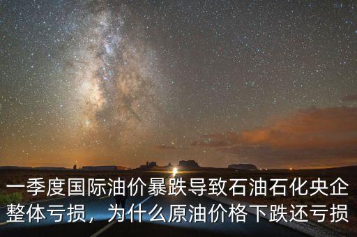 一季度國(guó)際油價(jià)暴跌導(dǎo)致石油石化央企整體虧損，為什么原油價(jià)格下跌還虧損