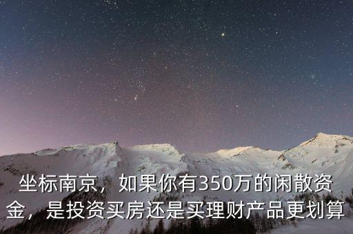 坐標(biāo)南京，如果你有350萬(wàn)的閑散資金，是投資買房還是買理財(cái)產(chǎn)品更劃算