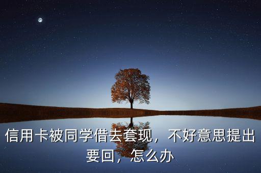 信用卡被同學(xué)借去套現(xiàn)，不好意思提出要回，怎么辦