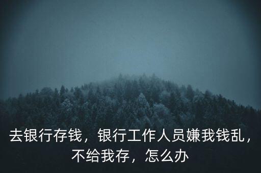 去銀行存錢，銀行工作人員嫌我錢亂，不給我存，怎么辦
