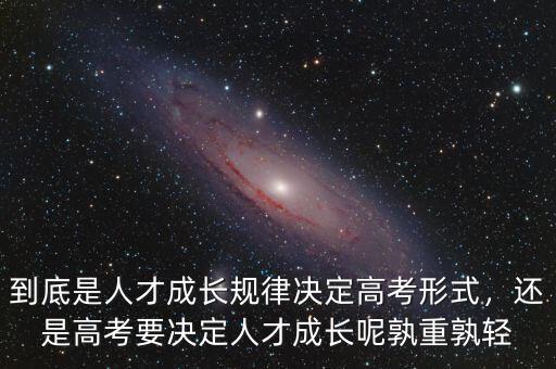 到底是人才成長規(guī)律決定高考形式，還是高考要決定人才成長呢孰重孰輕