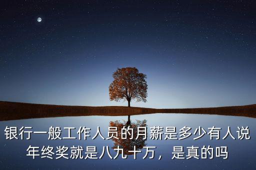 銀行一般工作人員的月薪是多少有人說年終獎就是八九十萬，是真的嗎