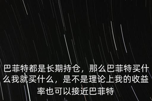 巴菲特都是長(zhǎng)期持倉(cāng)，那么巴菲特買(mǎi)什么我就買(mǎi)什么，是不是理論上我的收益率也可以接近巴菲特