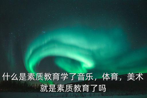 什么是素質教育學了音樂，體育，美術就是素質教育了嗎